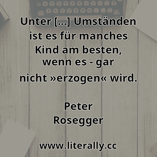 Unter [...] Umständen ist es für manches Kind am besten, wenn es - gar nicht »erzogen« wird.
Peter Rosegger

